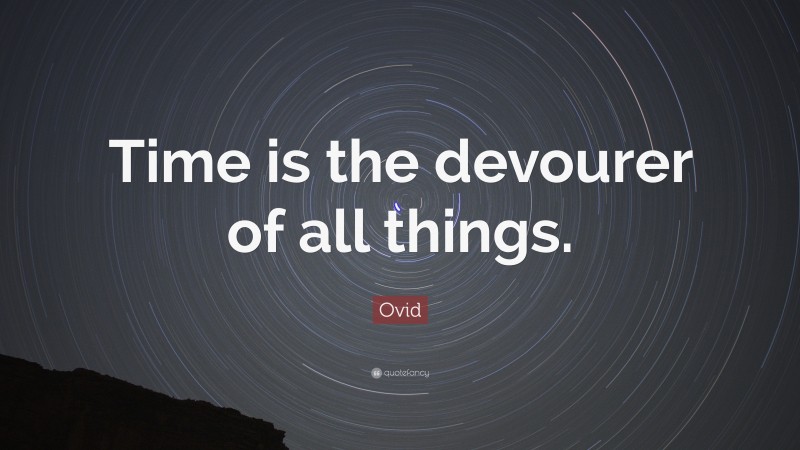 Ovid Quote: “Time is the devourer of all things.”