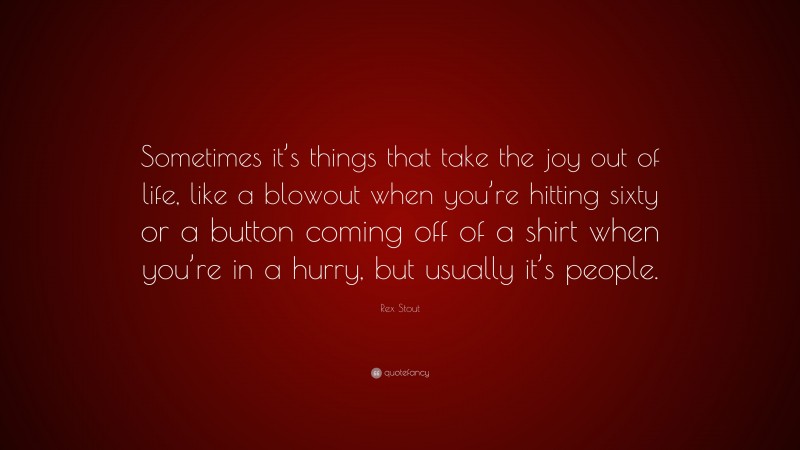 Rex Stout Quote: “Sometimes it’s things that take the joy out of life, like a blowout when you’re hitting sixty or a button coming off of a shirt when you’re in a hurry, but usually it’s people.”