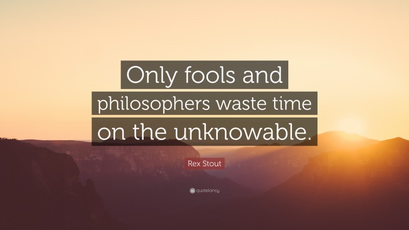 Rex Stout Quote: “Only fools and philosophers waste time on the unknowable.”