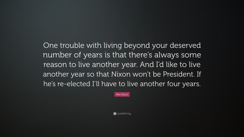 Rex Stout Quote: “One trouble with living beyond your deserved number of years is that there’s always some reason to live another year. And I’d like to live another year so that Nixon won’t be President. If he’s re-elected I’ll have to live another four years.”