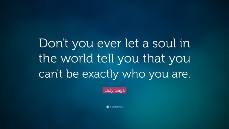 Lady Gaga Quote: “Don't you ever let a soul in the world tell you that you can't be exactly who you are.”