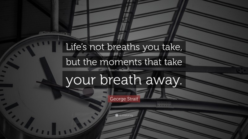 George Strait Quote: “Life’s not breaths you take, but the moments that take your breath away.”