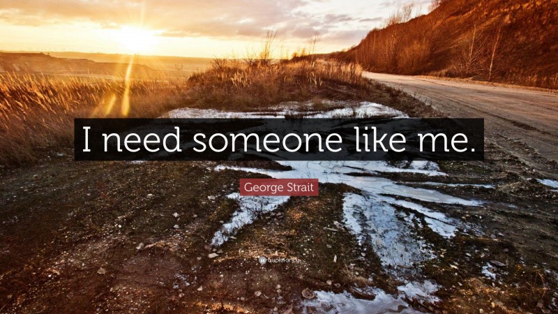 George Strait Quote: “I need someone like me.”