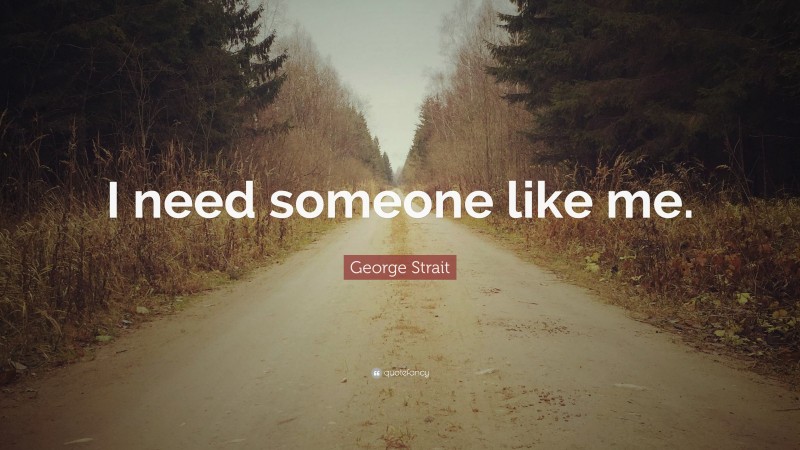 George Strait Quote: “I need someone like me.”