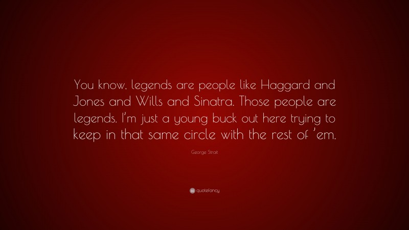 George Strait Quote: “You know, legends are people like Haggard and Jones and Wills and Sinatra. Those people are legends. I’m just a young buck out here trying to keep in that same circle with the rest of ’em.”