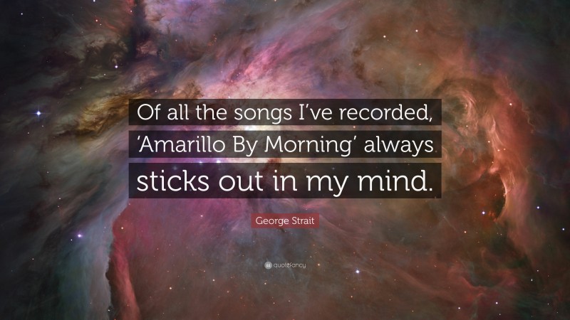 George Strait Quote: “Of all the songs I’ve recorded, ‘Amarillo By Morning’ always sticks out in my mind.”
