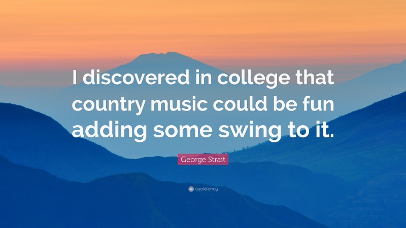 George Strait Quote: “I discovered in college that country music could be fun adding some swing to it.”