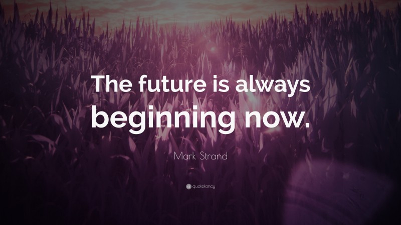 Mark Strand Quote: “The future is always beginning now.”