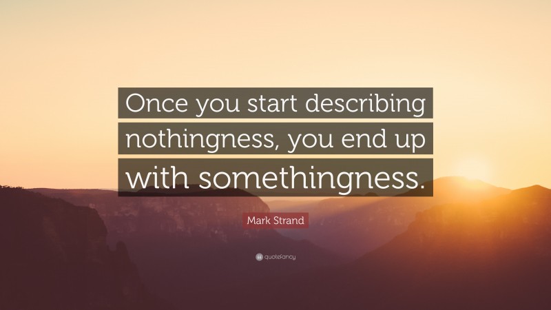 Mark Strand Quote: “Once you start describing nothingness, you end up with somethingness.”