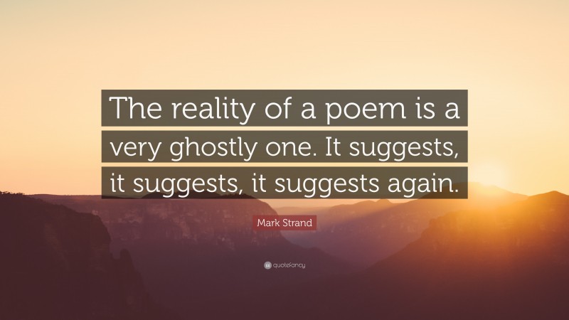 Mark Strand Quote: “The reality of a poem is a very ghostly one. It suggests, it suggests, it suggests again.”