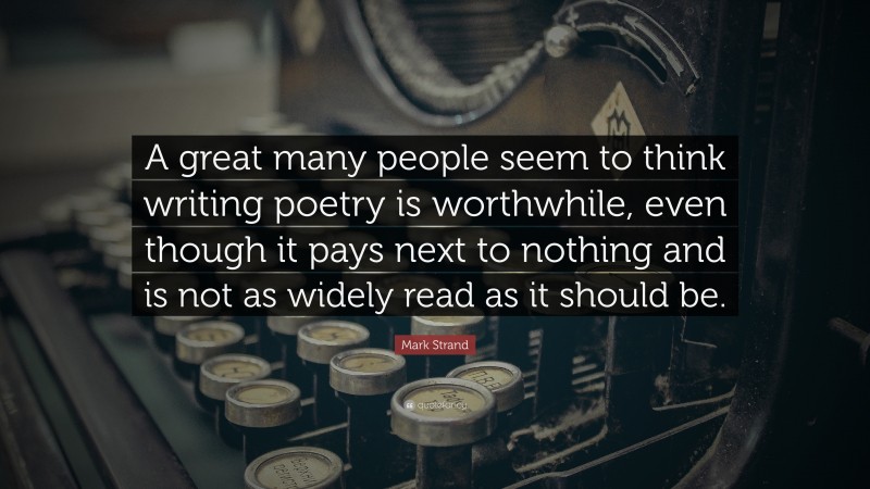 Mark Strand Quote: “A great many people seem to think writing poetry is worthwhile, even though it pays next to nothing and is not as widely read as it should be.”