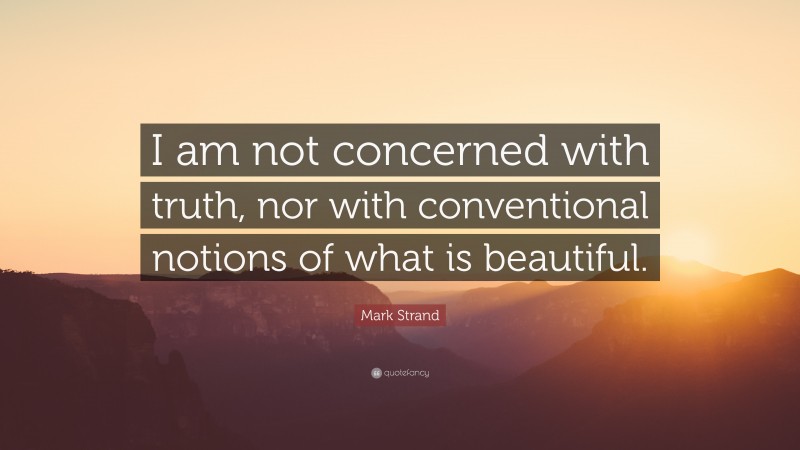 Mark Strand Quote: “I am not concerned with truth, nor with conventional notions of what is beautiful.”