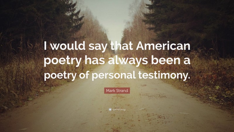 Mark Strand Quote: “I would say that American poetry has always been a poetry of personal testimony.”