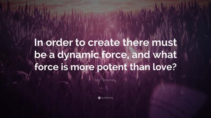 Igor Stravinsky Quote: “In order to create there must be a dynamic force, and what force is more potent than love?”