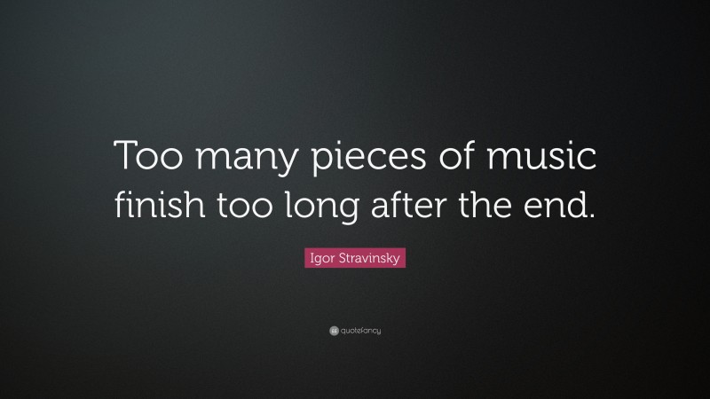 Igor Stravinsky Quote: “Too many pieces of music finish too long after the end.”