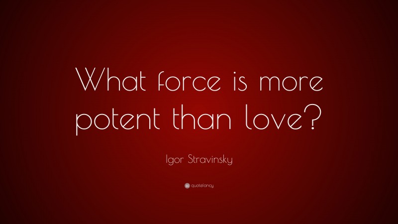 Igor Stravinsky Quote: “What force is more potent than love?”