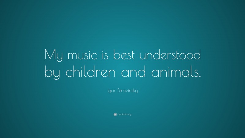 Igor Stravinsky Quote: “My music is best understood by children and animals.”