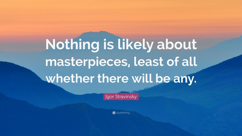 Igor Stravinsky Quote: “Nothing is likely about masterpieces, least of all whether there will be any.”
