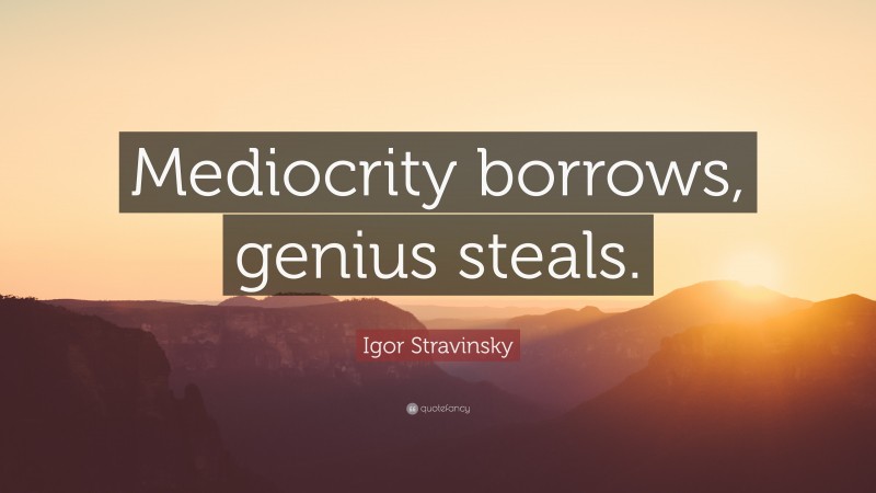 Igor Stravinsky Quote: “Mediocrity borrows, genius steals.”