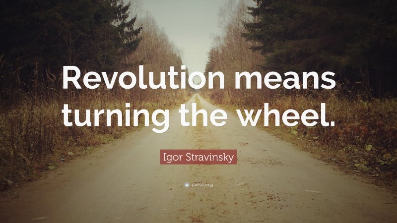 Igor Stravinsky Quote: “Revolution means turning the wheel.”