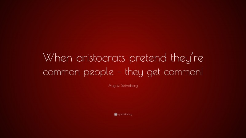 August Strindberg Quote: “When aristocrats pretend they’re common people – they get common!”