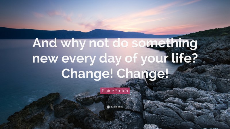 Elaine Stritch Quote: “And why not do something new every day of your life? Change! Change!”