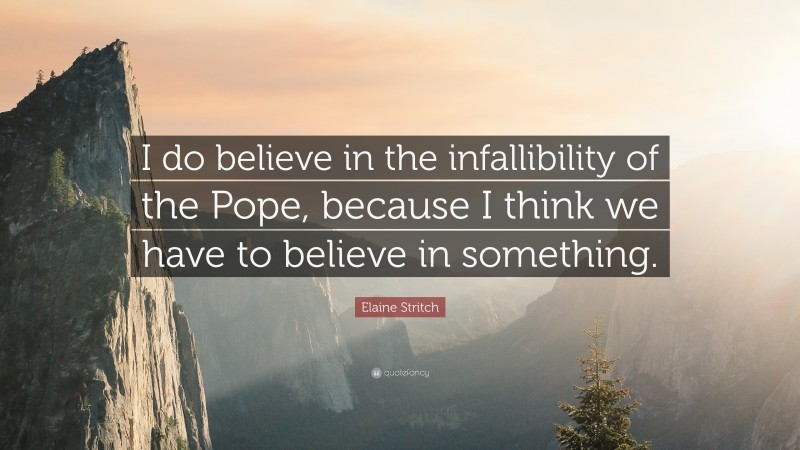 Elaine Stritch Quote: “I do believe in the infallibility of the Pope, because I think we have to believe in something.”