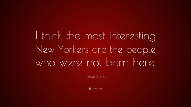 Elaine Stritch Quote: “I think the most interesting New Yorkers are the people who were not born here.”