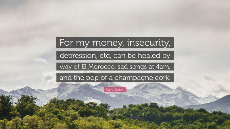 Elaine Stritch Quote: “For my money, insecurity, depression, etc, can be healed by way of El Morocco, sad songs at 4am, and the pop of a champagne cork.”