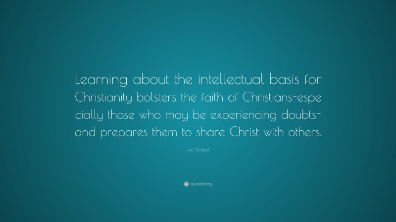 Lee Strobel Quote: “Learning about the intellectual basis for Christianity bolsters the faith of Christians-espe cially those who may be experiencing doubts-and prepares them to share Christ with others.”