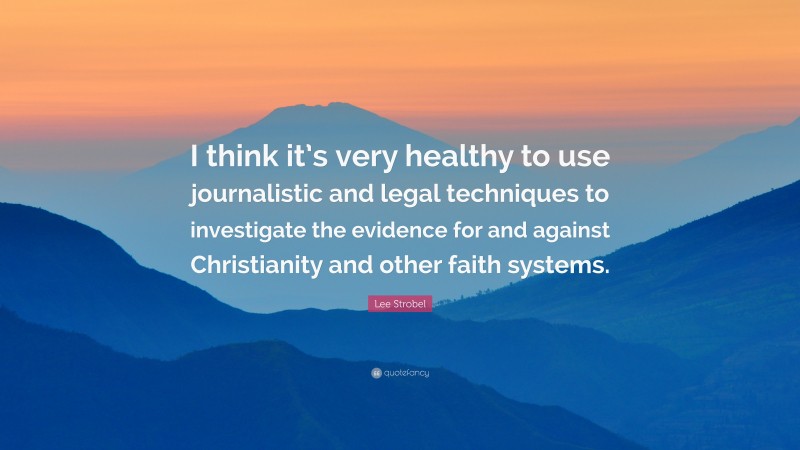 Lee Strobel Quote: “I think it’s very healthy to use journalistic and legal techniques to investigate the evidence for and against Christianity and other faith systems.”