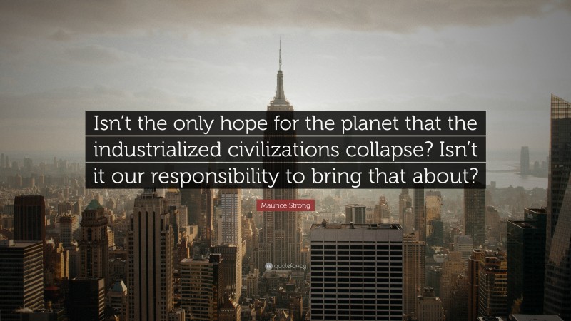 Maurice Strong Quote: “Isn’t the only hope for the planet that the industrialized civilizations collapse? Isn’t it our responsibility to bring that about?”