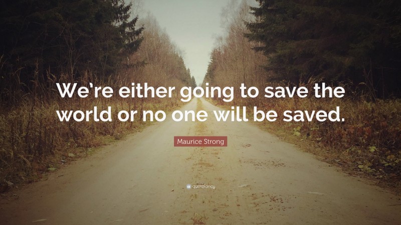 Maurice Strong Quote: “We’re either going to save the world or no one will be saved.”