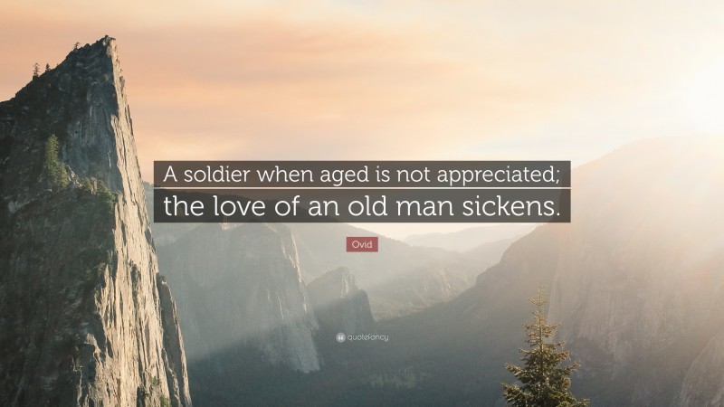 Ovid Quote: “A soldier when aged is not appreciated; the love of an old man sickens.”