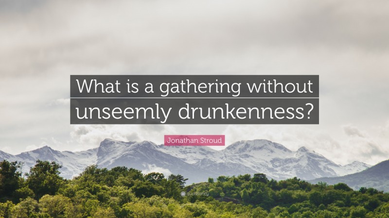 Jonathan Stroud Quote: “What is a gathering without unseemly drunkenness?”