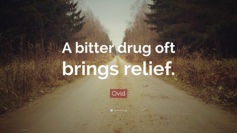 Ovid Quote: “A bitter drug oft brings relief.”