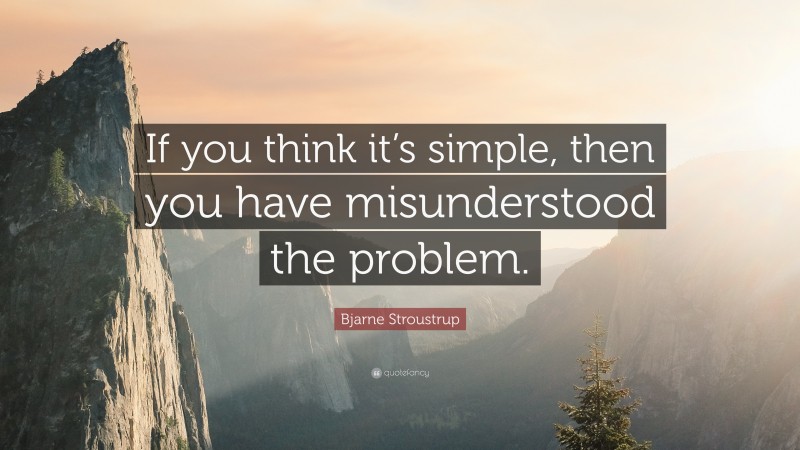 Bjarne Stroustrup Quote: “If you think it’s simple, then you have misunderstood the problem.”