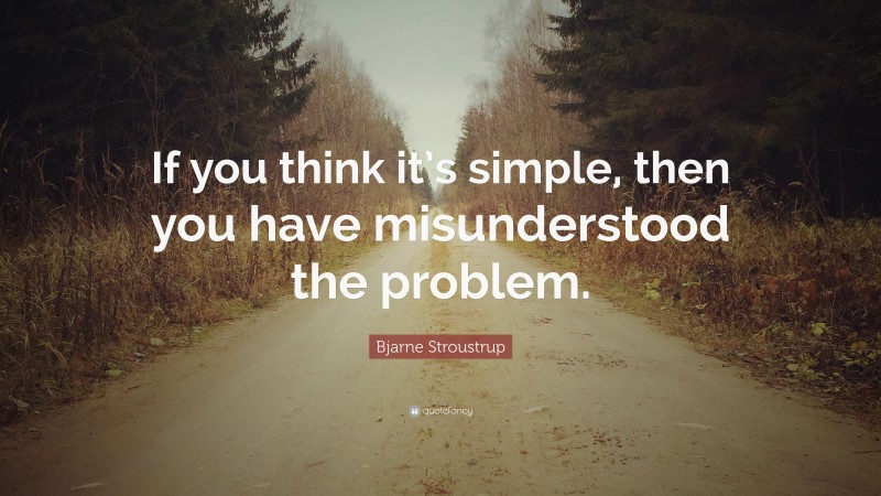 Bjarne Stroustrup Quote: “If you think it’s simple, then you have misunderstood the problem.”