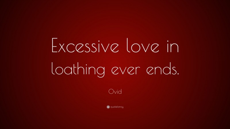 Ovid Quote: “Excessive love in loathing ever ends.”