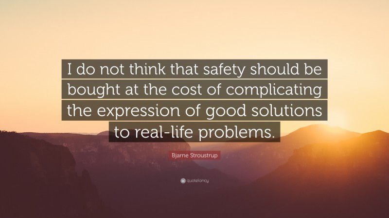 Bjarne Stroustrup Quote: “I do not think that safety should be bought at the cost of complicating the expression of good solutions to real-life problems.”