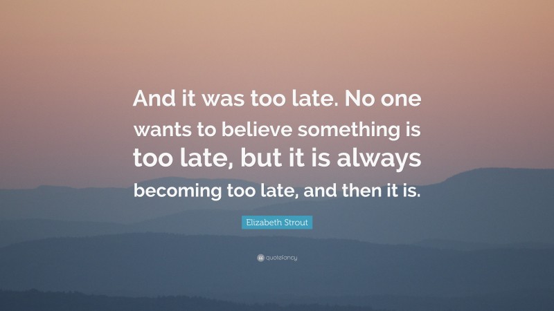 Elizabeth Strout Quote: “And it was too late. No one wants to believe something is too late, but it is always becoming too late, and then it is.”