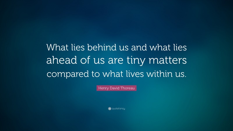 Henry David Thoreau Quote: “What lies behind us and what lies ahead of us are tiny matters compared to what lives within us.”