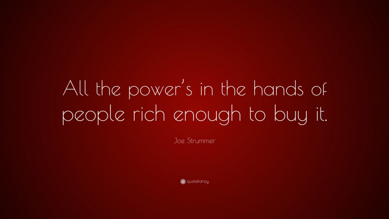 Joe Strummer Quote: “All the power’s in the hands of people rich enough to buy it.”