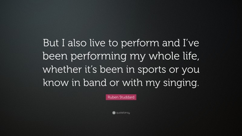 Ruben Studdard Quote: “But I also live to perform and I’ve been performing my whole life, whether it’s been in sports or you know in band or with my singing.”