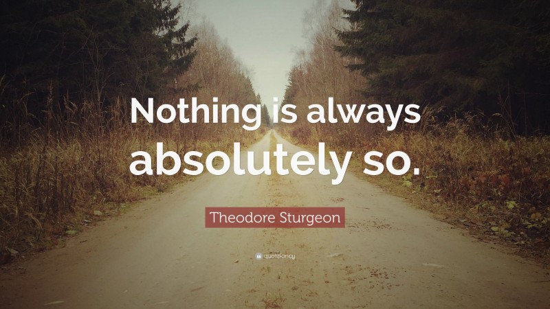 Theodore Sturgeon Quote: “Nothing is always absolutely so.”