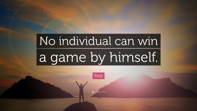 Pelé Quote: “No individual can win a game by himself.”