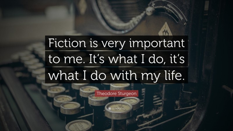 Theodore Sturgeon Quote: “Fiction is very important to me. It’s what I do, it’s what I do with my life.”