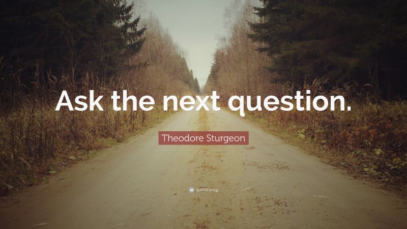 Theodore Sturgeon Quote: “Ask the next question.”