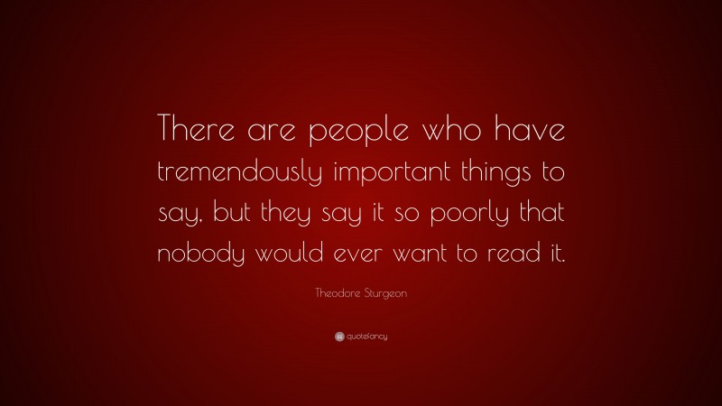 Theodore Sturgeon Quote: “There are people who have tremendously important things to say, but they say it so poorly that nobody would ever want to read it.”