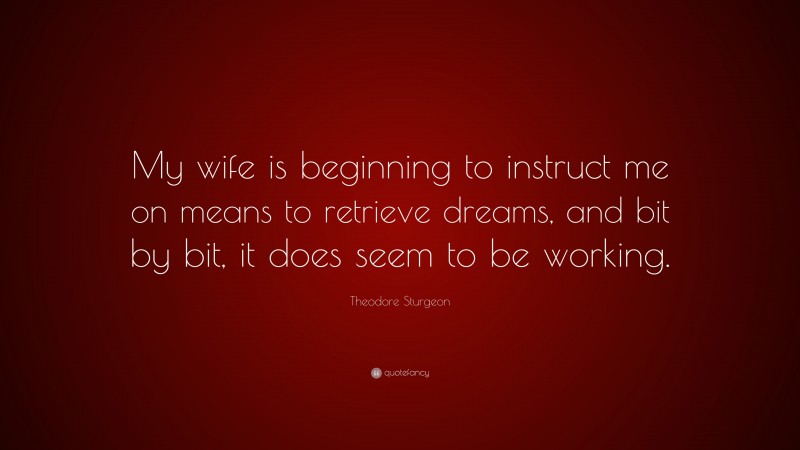 Theodore Sturgeon Quote: “My wife is beginning to instruct me on means to retrieve dreams, and bit by bit, it does seem to be working.”